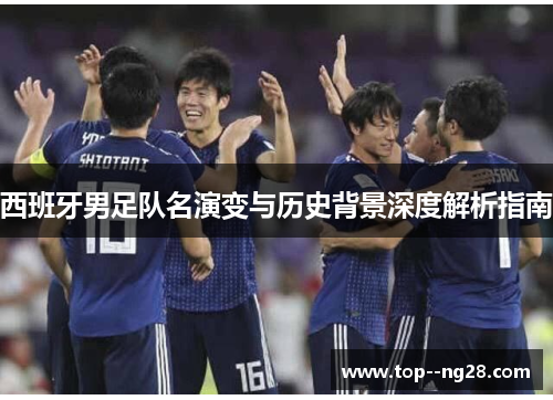 西班牙男足队名演变与历史背景深度解析指南