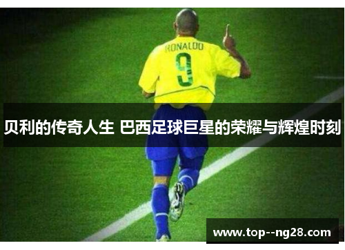 贝利的传奇人生 巴西足球巨星的荣耀与辉煌时刻