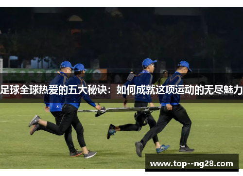 足球全球热爱的五大秘诀：如何成就这项运动的无尽魅力