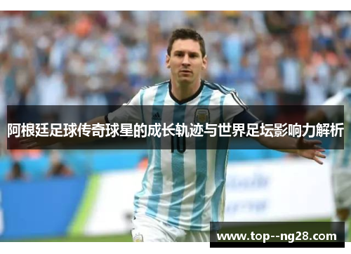 阿根廷足球传奇球星的成长轨迹与世界足坛影响力解析