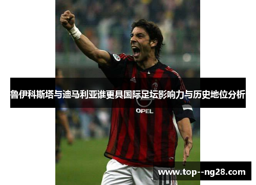 鲁伊科斯塔与迪马利亚谁更具国际足坛影响力与历史地位分析