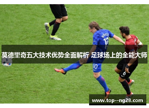 莫德里奇五大技术优势全面解析 足球场上的全能大师