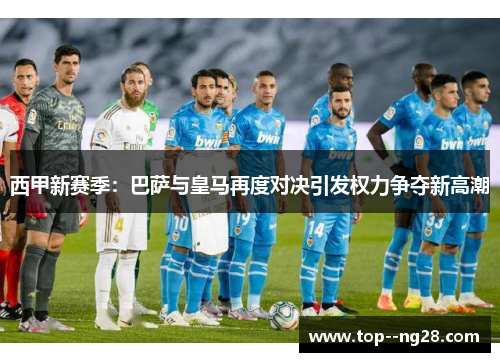 西甲新赛季：巴萨与皇马再度对决引发权力争夺新高潮