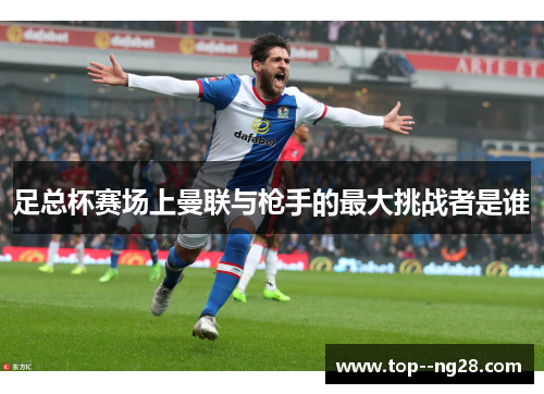 足总杯赛场上曼联与枪手的最大挑战者是谁