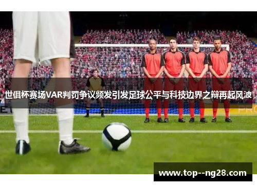 世俱杯赛场VAR判罚争议频发引发足球公平与科技边界之辩再起风波 世俱杯赛场VAR判罚争议频发引发足球公平与科技边界之辩再起风波
