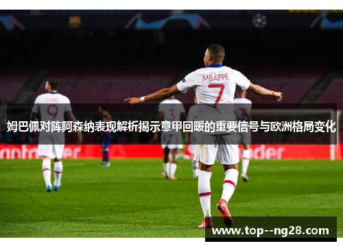 姆巴佩对阵阿森纳表现解析揭示意甲回暖的重要信号与欧洲格局变化 姆巴佩对阵阿森纳表现解析揭示意甲回暖的重要信号与欧洲格局变化