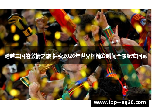 跨越三国的激情之旅 探索2026年世界杯精彩瞬间全景纪实回顾 跨越三国的激情之旅 探索2026年世界杯精彩瞬间全景纪实回顾