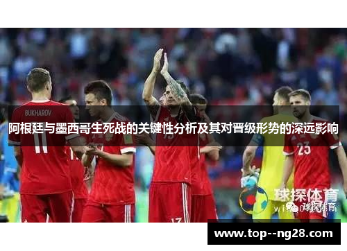 阿根廷与墨西哥生死战的关键性分析及其对晋级形势的深远影响 阿根廷与墨西哥生死战的关键性分析及其对晋级形势的深远影响
