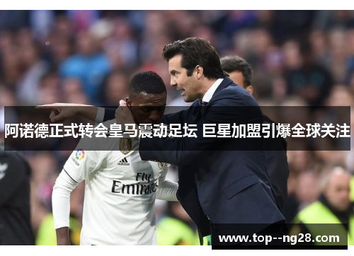 阿诺德正式转会皇马震动足坛 巨星加盟引爆全球关注 阿诺德正式转会皇马震动足坛 巨星加盟引爆全球关注