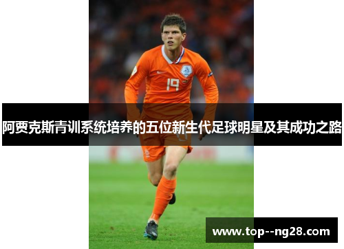 阿贾克斯青训系统培养的五位新生代足球明星及其成功之路 阿贾克斯青训系统培养的五位新生代足球明星及其成功之路