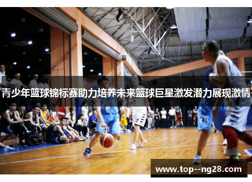 青少年篮球锦标赛助力培养未来篮球巨星激发潜力展现激情 青少年篮球锦标赛助力培养未来篮球巨星激发潜力展现激情