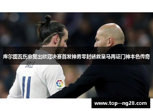 库尔图瓦伤愈复出欧冠决赛首发神勇零封拯救皇马再证门神本色传奇