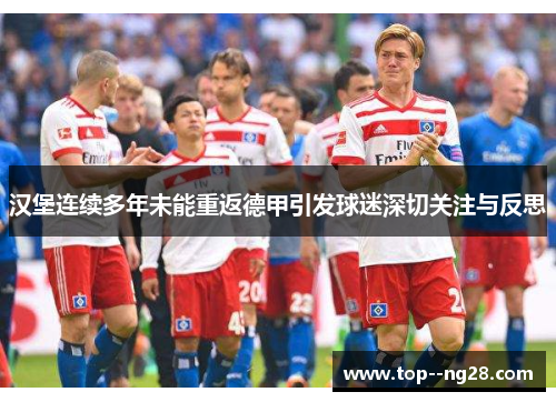 汉堡连续多年未能重返德甲引发球迷深切关注与反思