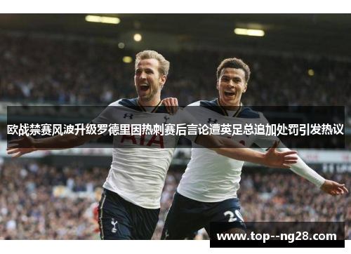 欧战禁赛风波升级罗德里因热刺赛后言论遭英足总追加处罚引发热议