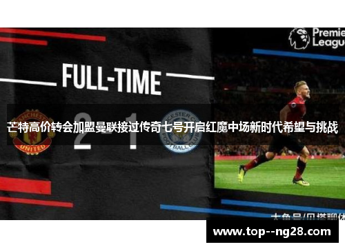 芒特高价转会加盟曼联接过传奇七号开启红魔中场新时代希望与挑战