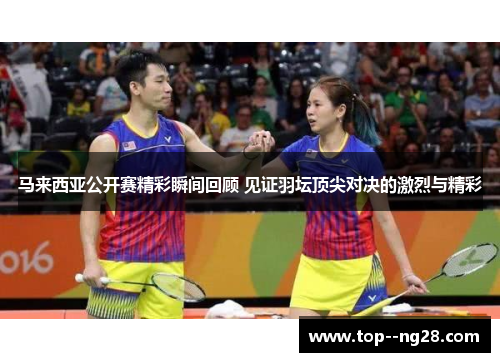 马来西亚公开赛精彩瞬间回顾 见证羽坛顶尖对决的激烈与精彩