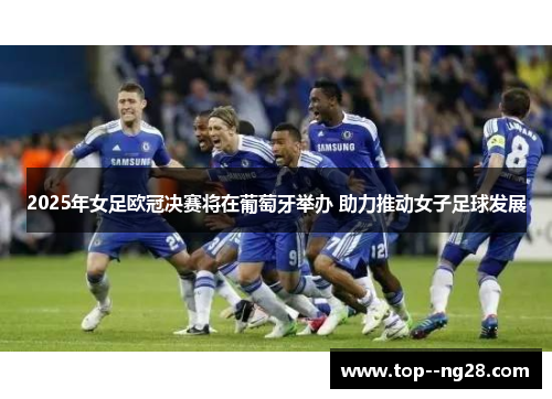 2025年女足欧冠决赛将在葡萄牙举办 助力推动女子足球发展