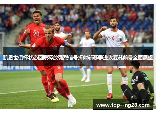凯恩世俱杯状态回暖释放强烈信号折射新赛季进攻复苏前景全面展望 凯恩世俱杯状态回暖释放强烈信号折射新赛季进攻复苏前景全面展望