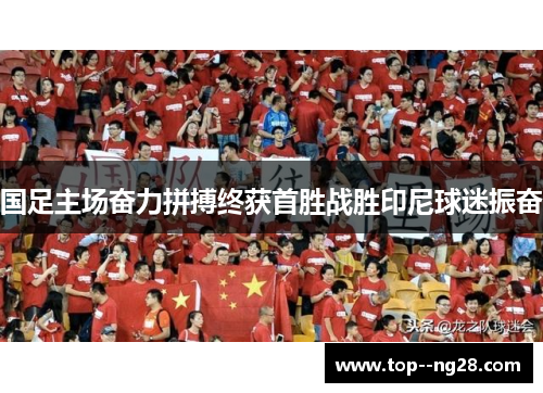 国足主场奋力拼搏终获首胜战胜印尼球迷振奋
