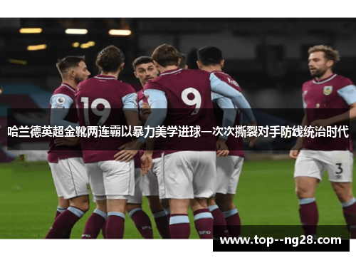 哈兰德英超金靴两连霸以暴力美学进球一次次撕裂对手防线统治时代