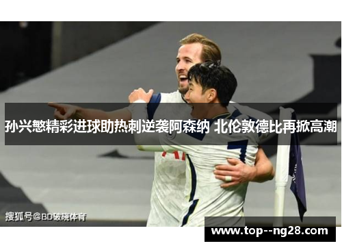 孙兴慜精彩进球助热刺逆袭阿森纳 北伦敦德比再掀高潮 孙兴慜精彩进球助热刺逆袭阿森纳 北伦敦德比再掀高潮