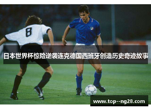 日本世界杯惊险逆袭连克德国西班牙创造历史奇迹故事 日本世界杯惊险逆袭连克德国西班牙创造历史奇迹故事