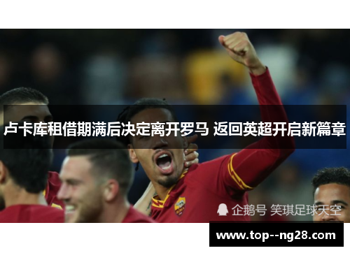 卢卡库租借期满后决定离开罗马 返回英超开启新篇章