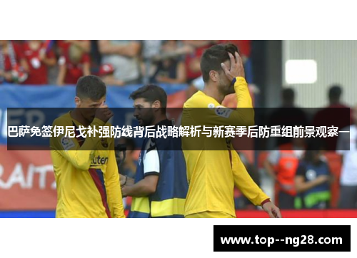 巴萨免签伊尼戈补强防线背后战略解析与新赛季后防重组前景观察一 巴萨免签伊尼戈补强防线背后战略解析与新赛季后防重组前景观察一