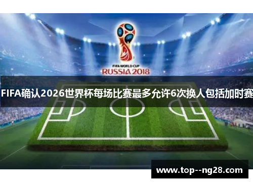 FIFA确认2026世界杯每场比赛最多允许6次换人包括加时赛 FIFA确认2026世界杯每场比赛最多允许6次换人包括加时赛
