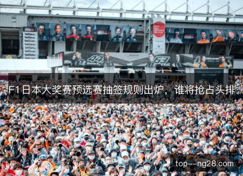 F1日本大奖赛预选赛抽签规则出炉，谁将抢占头排
