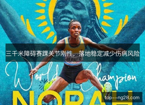 三千米障碍赛踝关节刚性,落地稳定减少伤病风险 三千米障碍赛踝关节刚性,落地稳定减少伤病风险