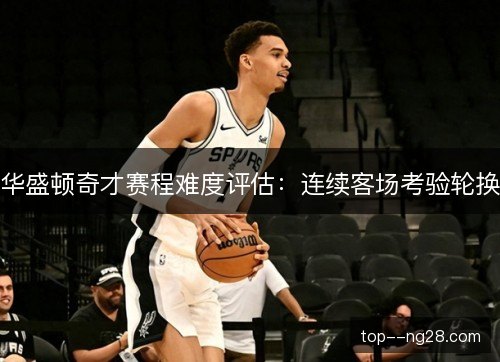 华盛顿奇才赛程难度评估:连续客场考验轮换 华盛顿奇才赛程难度评估:连续客场考验轮换
