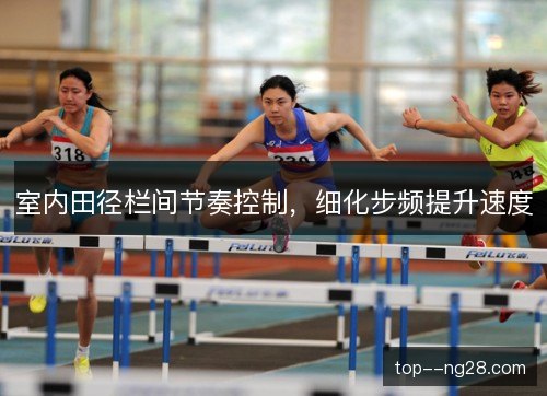 室内田径栏间节奏控制，细化步频提升速度