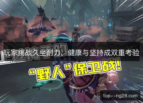 玩家挑战久坐耐力,健康与坚持成双重考验 玩家挑战久坐耐力,健康与坚持成双重考验